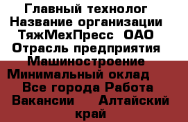 Главный технолог › Название организации ­ ТяжМехПресс, ОАО › Отрасль предприятия ­ Машиностроение › Минимальный оклад ­ 1 - Все города Работа » Вакансии   . Алтайский край